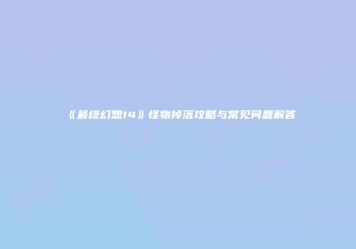 《最终幻想14》怪物掉落攻略与常见问题解答