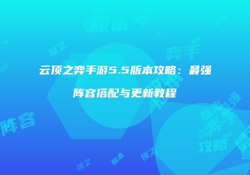 云顶之弈手游5.5版本攻略：最强阵容搭配与更新教程