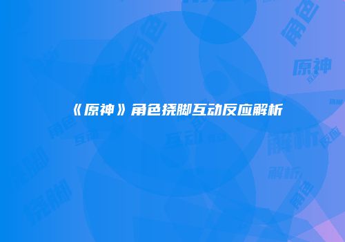 《原神》角色挠脚互动反应解析