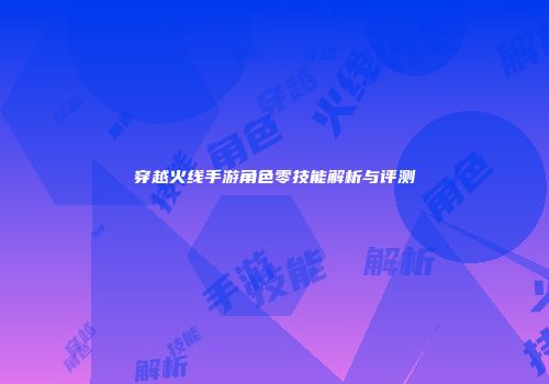 穿越火线手游角色零技能解析与评测