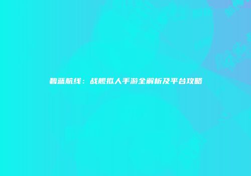 碧蓝航线：战舰拟人手游全解析及平台攻略