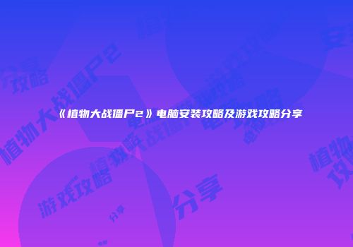 《植物大战僵尸2》电脑安装攻略及游戏攻略分享