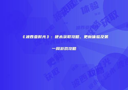 《波西亚时光》：硬木获取攻略、更新体验及第一周游戏攻略