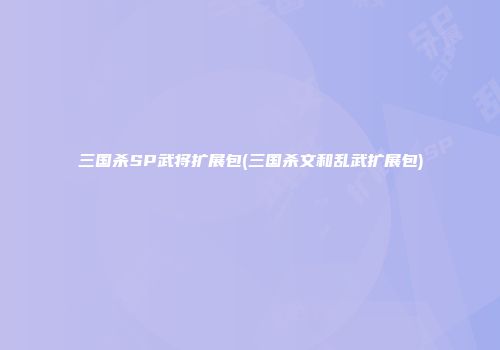 三国杀SP武将扩展包(三国杀文和乱武扩展包)