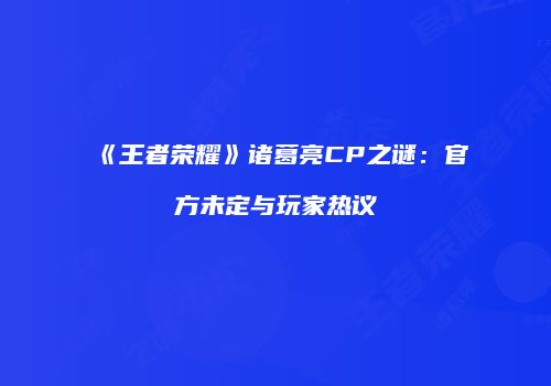 《王者荣耀》诸葛亮CP之谜：官方未定与玩家热议