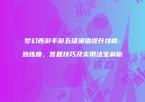 梦幻西游手游五级渔猎提升攻略：熟练度、答题技巧及实用法宝解析
