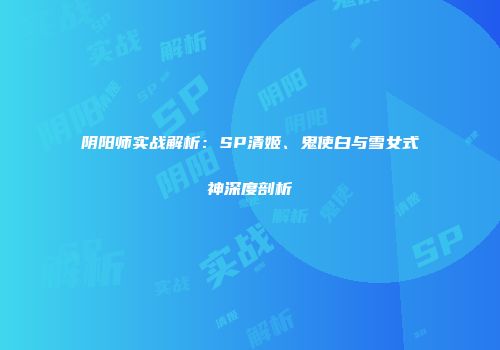 阴阳师实战解析：SP清姬、鬼使白与雪女式神深度剖析