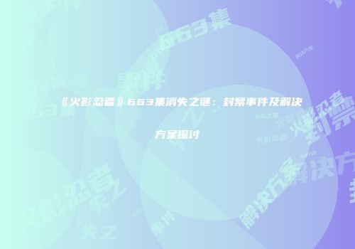 《火影忍者》663集消失之谜：封禁事件及解决方案探讨
