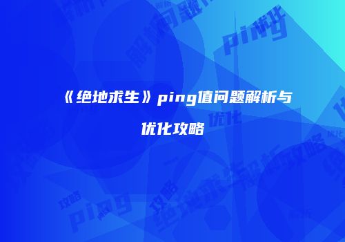 《绝地求生》ping值问题解析与优化攻略
