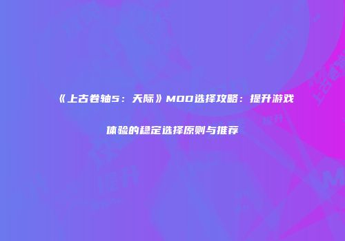 《上古卷轴5：天际》MOD选择攻略：提升游戏体验的稳定选择原则与推荐