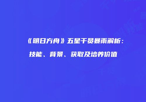 《明日方舟》五星干员暴雨解析：技能、背景、获取及培养价值