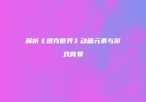 解析《坦克世界》动画元素与游戏背景