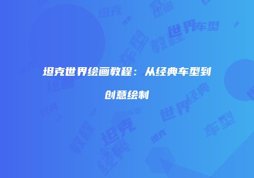 坦克世界绘画教程：从经典车型到创意绘制