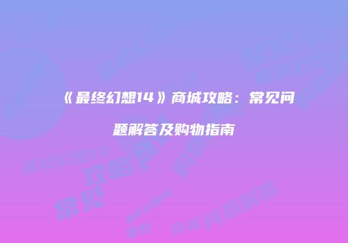 《最终幻想14》商城攻略：常见问题解答及购物指南