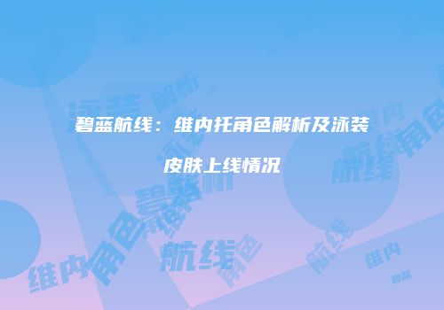 碧蓝航线：维内托角色解析及泳装皮肤上线情况