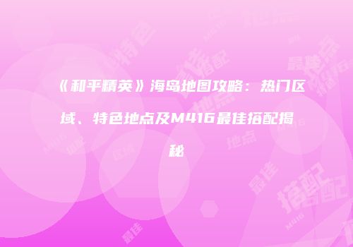 《和平精英》海岛地图攻略：热门区域、特色地点及M416最佳搭配揭秘