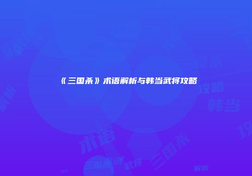 《三国杀》术语解析与韩当武将攻略