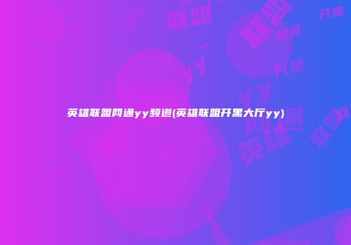 英雄联盟网通yy频道(英雄联盟开黑大厅yy)