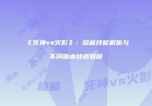 《死神vs火影》：隐藏技能解析与不同版本特色回顾