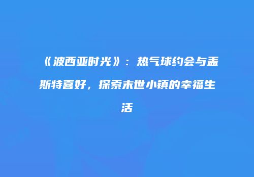 《波西亚时光》：热气球约会与盖斯特喜好，探索末世小镇的幸福生活