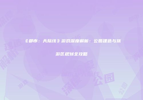 《都市：天际线》游戏深度解析：公园建造与旅游区规划全攻略