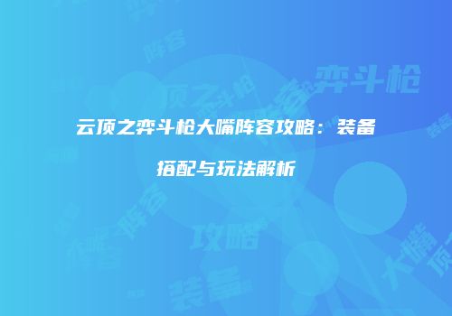 云顶之弈斗枪大嘴阵容攻略：装备搭配与玩法解析