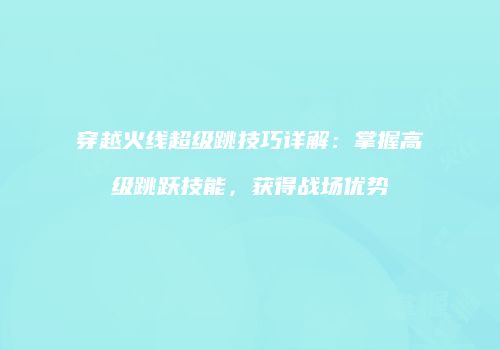 穿越火线超级跳技巧详解：掌握高级跳跃技能，获得战场优势