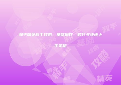 和平精英新手攻略：基础操作、技巧与快速上手策略