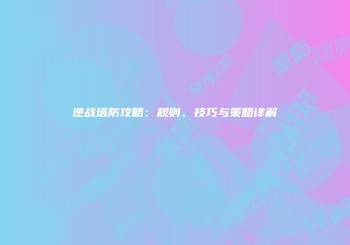 逆战塔防攻略：规则、技巧与策略详解