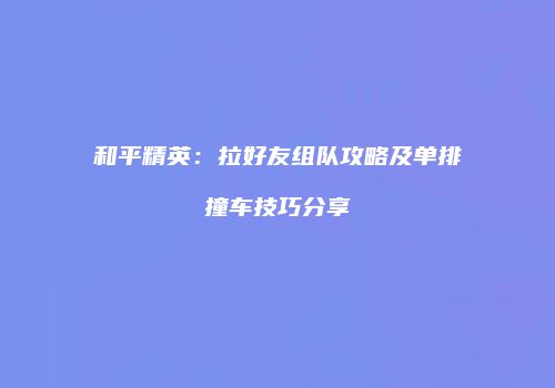 和平精英：拉好友组队攻略及单排撞车技巧分享