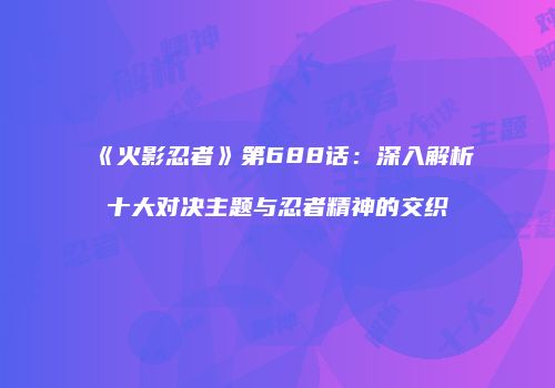 《火影忍者》第688话：深入解析十大对决主题与忍者精神的交织