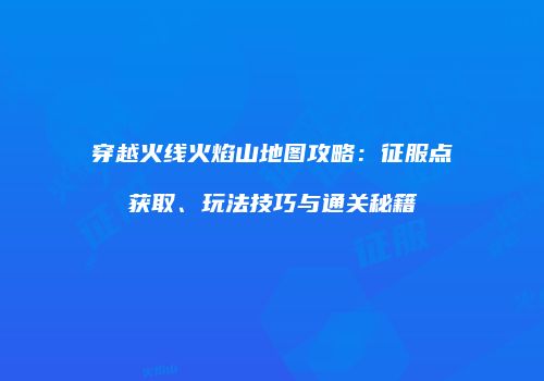 穿越火线火焰山地图攻略：征服点获取、玩法技巧与通关秘籍
