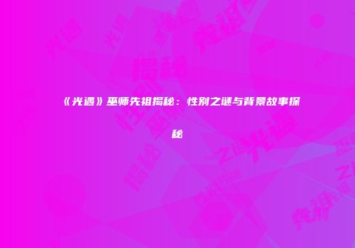 《光遇》巫师先祖揭秘：性别之谜与背景故事探秘