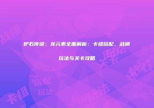 炉石传说：龙元素全面解析：卡组搭配、战棋玩法与关卡攻略