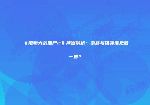 《植物大战僵尸2》神器解析：桑葚与药师谁更胜一筹？