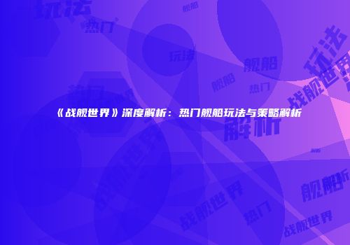 《战舰世界》深度解析：热门舰船玩法与策略解析