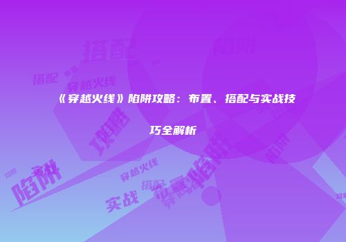 《穿越火线》陷阱攻略：布置、搭配与实战技巧全解析