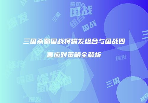 三国杀蜀国战将爆发组合与国战四害应对策略全解析