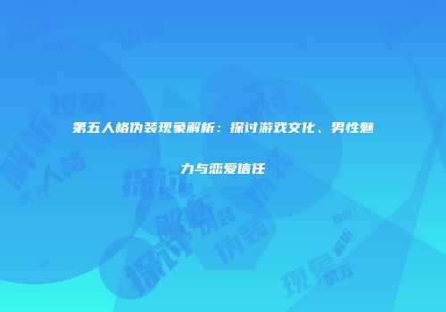 第五人格伪装现象解析：探讨游戏文化、男性魅力与恋爱信任
