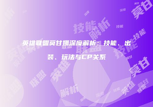 英雄联盟莫甘娜深度解析：技能、出装、玩法与CP关系