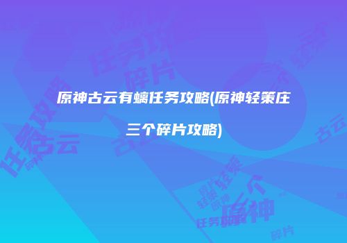 原神古云有螭任务攻略(原神轻策庄三个碎片攻略)