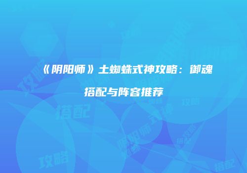 《阴阳师》土蜘蛛式神攻略：御魂搭配与阵容推荐