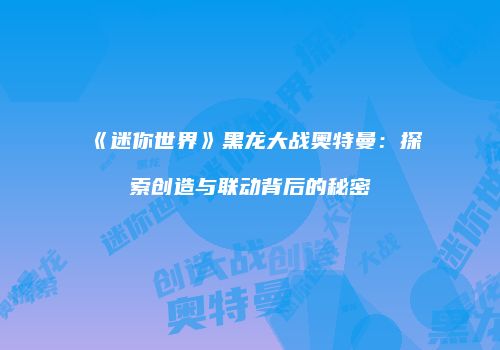 《迷你世界》黑龙大战奥特曼：探索创造与联动背后的秘密