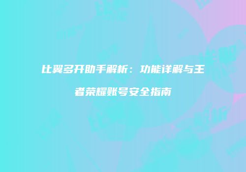 比翼多开助手解析：功能详解与王者荣耀账号安全指南