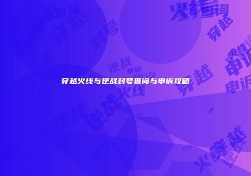 穿越火线与逆战封号查询与申诉攻略