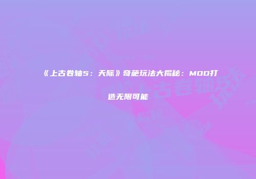 《上古卷轴5：天际》奇葩玩法大揭秘：MOD打造无限可能