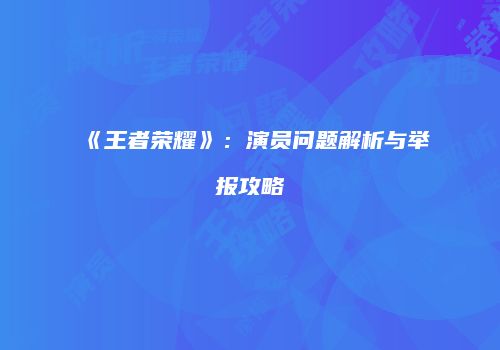 《王者荣耀》：演员问题解析与举报攻略
