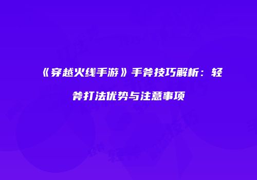 《穿越火线手游》手斧技巧解析：轻斧打法优势与注意事项