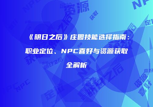 《明日之后》庄园技能选择指南：职业定位、NPC喜好与资源获取全解析