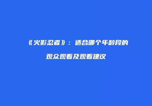 《火影忍者》：适合哪个年龄段的观众观看及观看建议